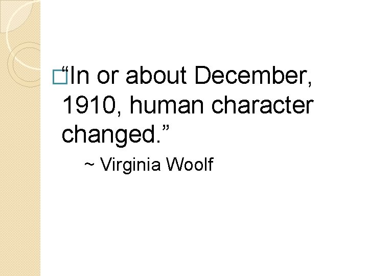 �“In or about December, 1910, human character changed. ” ~ Virginia Woolf 