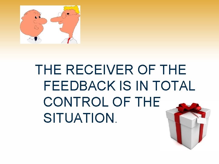 THE RECEIVER OF THE FEEDBACK IS IN TOTAL CONTROL OF THE SITUATION. 