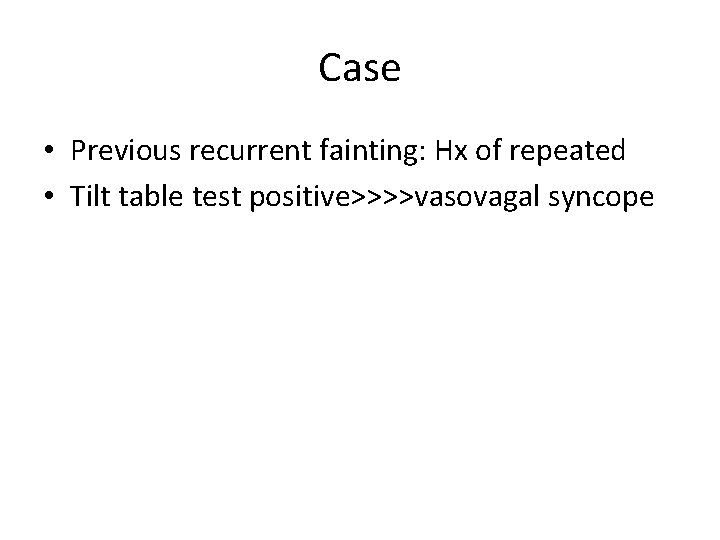 Case • Previous recurrent fainting: Hx of repeated • Tilt table test positive>>>>vasovagal syncope