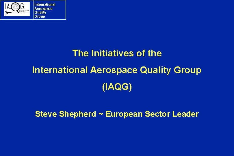 International Aerospace Quality Group The Initiatives of the International Aerospace Quality Group (IAQG) Steve