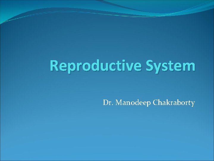 Reproductive System Dr. Manodeep Chakraborty 