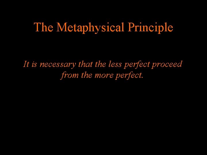 The Metaphysical Principle It is necessary that the less perfect proceed from the more