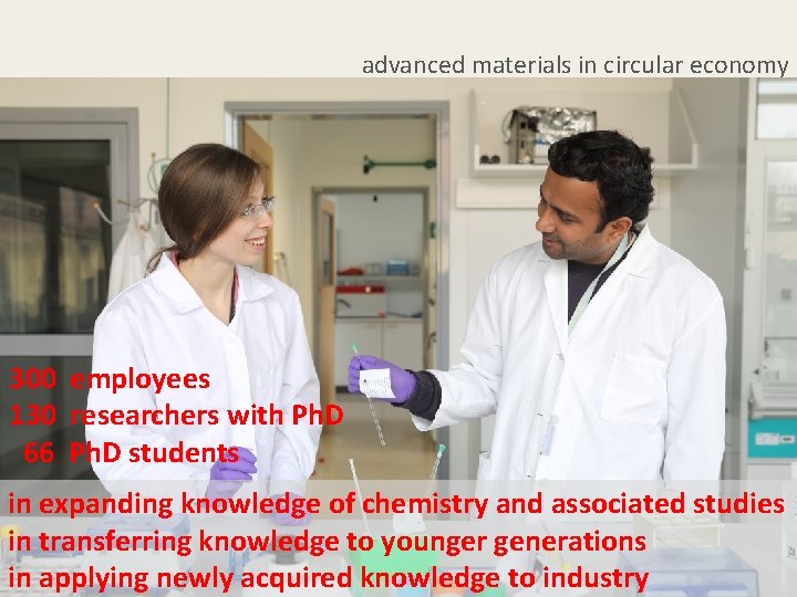 advanced materials in circular economy 300 employees 130 researchers with Ph. D 66 Ph.