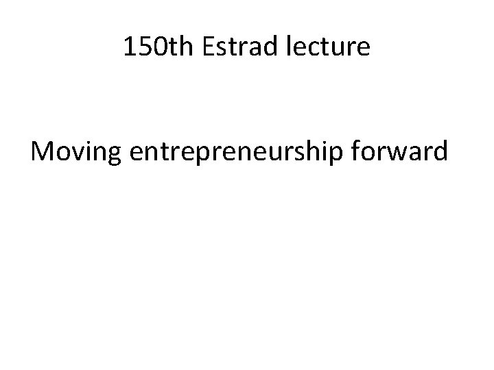 150 th Estrad lecture Moving entrepreneurship forward 