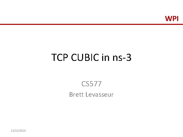 WPI TCP CUBIC in ns-3 CS 577 Brett Levasseur 12/10/2013 