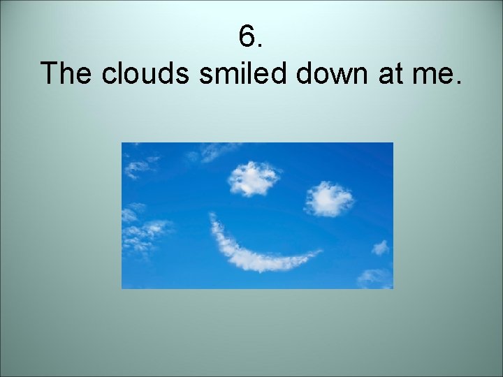 6. The clouds smiled down at me. 