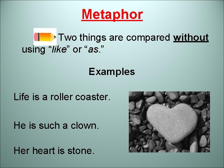 Metaphor Two things are compared without using “like” or “as. ” Examples Life is