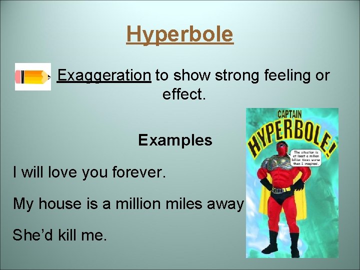 Hyperbole Exaggeration to show strong feeling or effect. Examples I will love you forever.