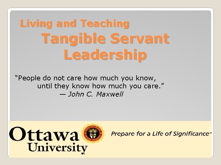 Living and Teaching Tangible Servant Leadership “People do not care how much you know,