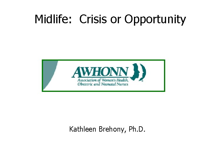 Midlife: Crisis or Opportunity Kathleen Brehony, Ph. D. 