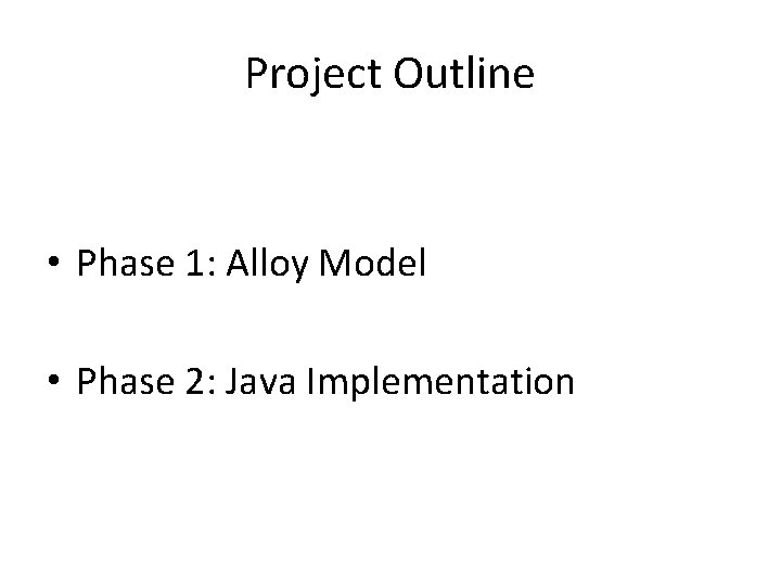 Project Outline • Phase 1: Alloy Model • Phase 2: Java Implementation 