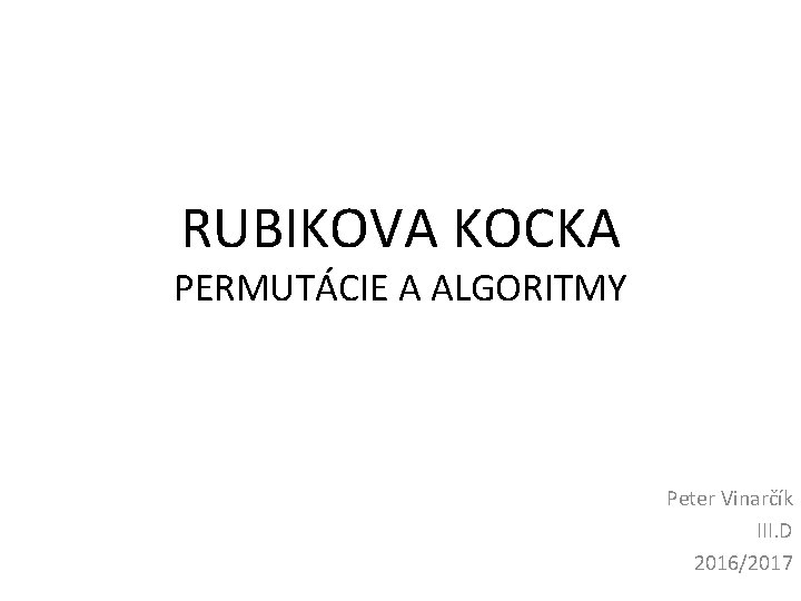 RUBIKOVA KOCKA PERMUTÁCIE A ALGORITMY Peter Vinarčík III. D 2016/2017 