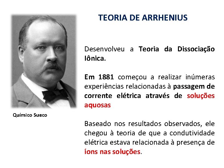 TEORIA DE ARRHENIUS Desenvolveu a Teoria da Dissociação Iônica. Em 1881 começou a realizar