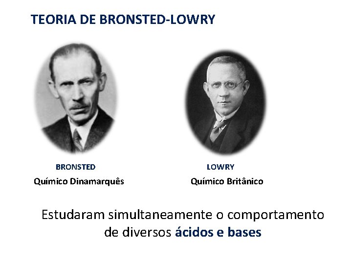 TEORIA DE BRONSTED-LOWRY BRONSTED Químico Dinamarquês LOWRY Químico Britânico Estudaram simultaneamente o comportamento de