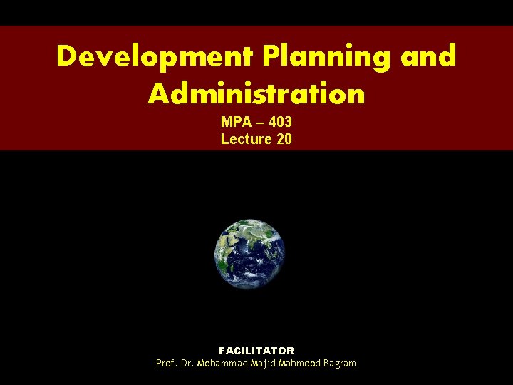 Development Planning and Administration MPA – 403 Lecture 20 FACILITATOR Prof. Dr. Mohammad Majid