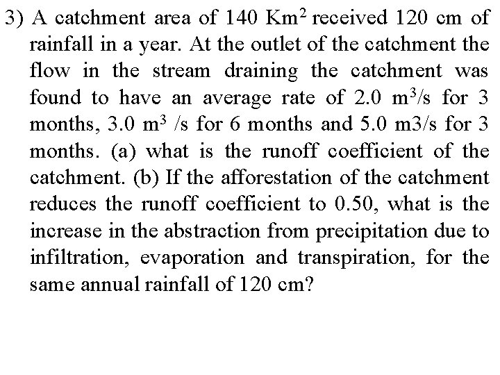 3) A catchment area of 140 Km 2 received 120 cm of rainfall in