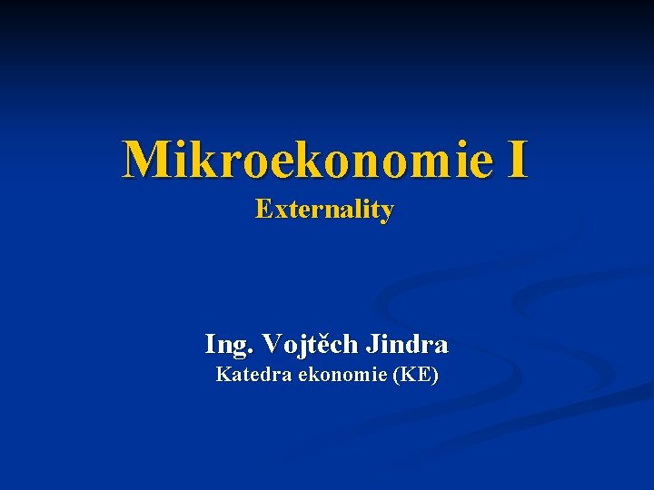 Mikroekonomie I Externality Ing. Vojtěch Jindra Katedra ekonomie (KE) Mikroekonomie I Externality Ing. Vojtěch Jindra Katedra ekonomie (KE)