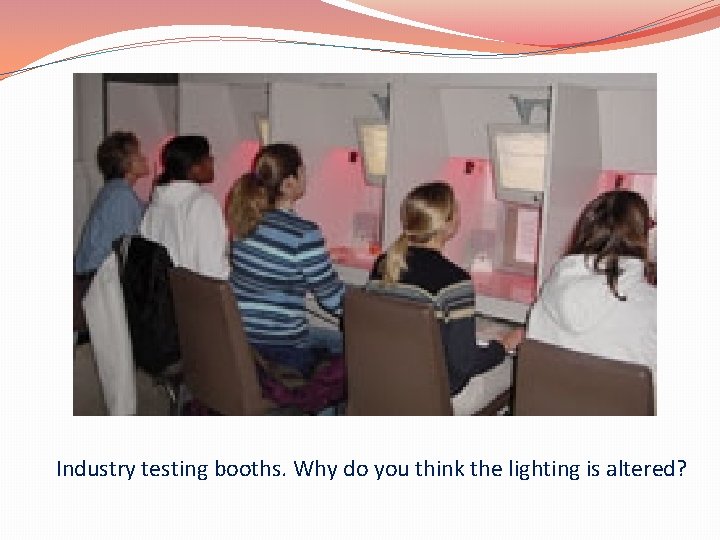 Industry testing booths. Why do you think the lighting is altered? 