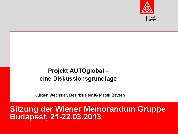 Bezirk Bayern Projekt AUTOglobal – eine Diskussionsgrundlage Jürgen Wechsler, Bezirksleiter IG Metall Bayern Sitzung