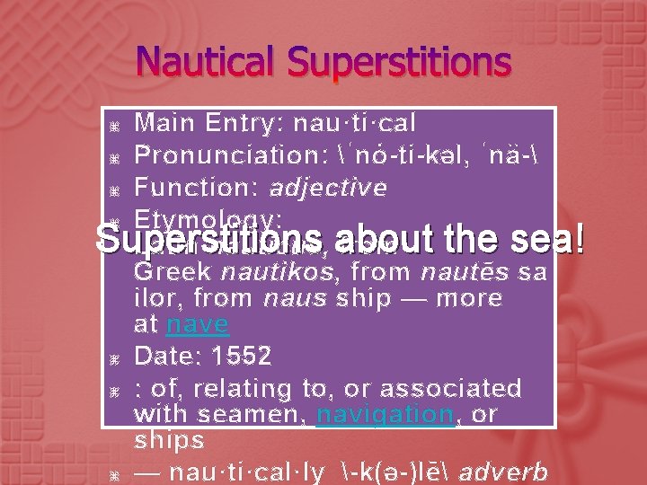 Nautical Superstitions Main Entry: nau·ti·cal Pronunciation: ˈnȯ-ti-kəl, ˈnä- Function: adjective Etymology: Superstitions about the