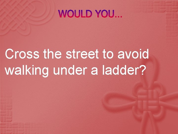 WOULD YOU… Cross the street to avoid walking under a ladder? 