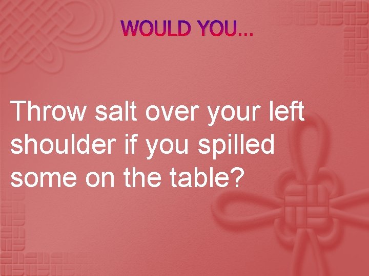 WOULD YOU… Throw salt over your left shoulder if you spilled some on the
