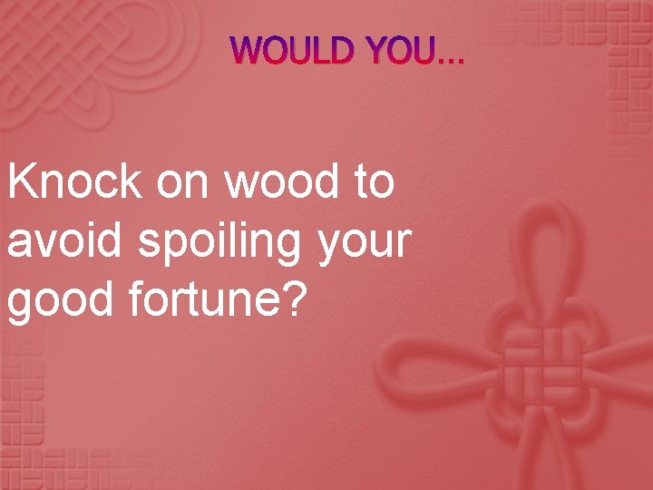 WOULD YOU… Knock on wood to avoid spoiling your good fortune? 
