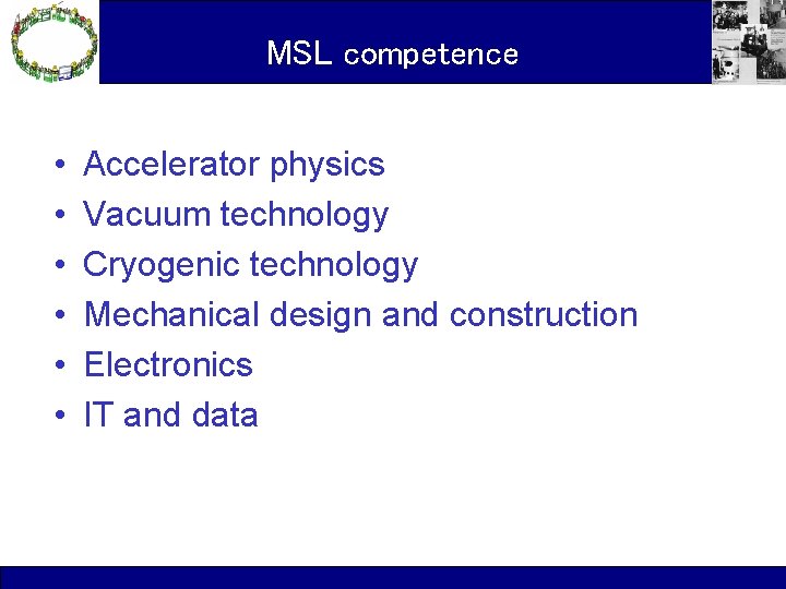 MSL competence • • • Accelerator physics Vacuum technology Cryogenic technology Mechanical design and