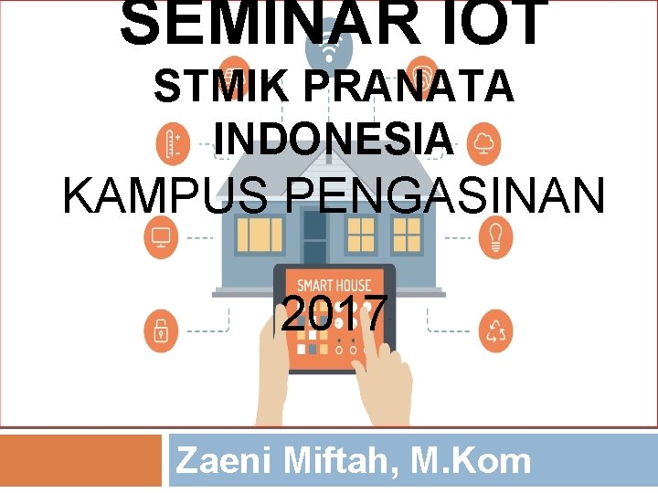 SEMINAR IOT STMIK PRANATA INDONESIA KAMPUS PENGASINAN 2017 Zaeni Miftah, M. Kom 