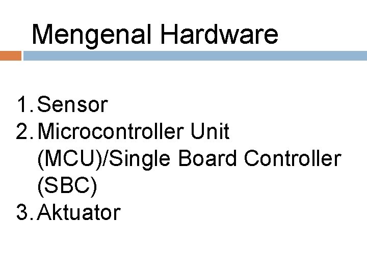 Mengenal Hardware 1. Sensor 2. Microcontroller Unit (MCU)/Single Board Controller (SBC) 3. Aktuator 