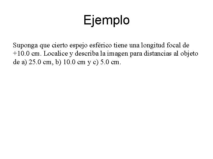 Ejemplo Suponga que cierto espejo esférico tiene una longitud focal de +10. 0 cm.