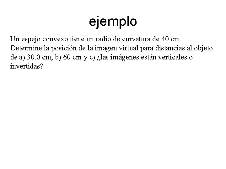 ejemplo Un espejo convexo tiene un radio de curvatura de 40 cm. Determine la