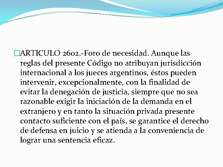 �ARTICULO 2602. -Foro de necesidad. Aunque las reglas del presente Código no atribuyan jurisdicción