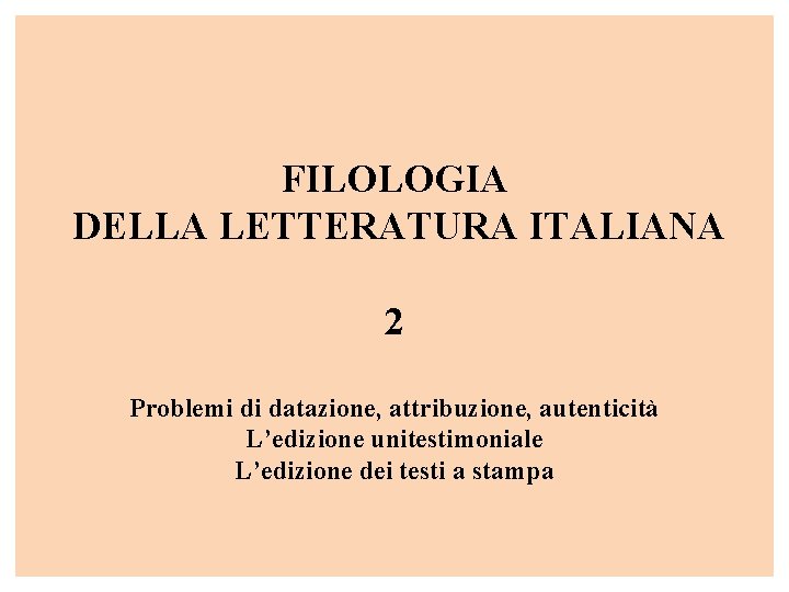 FILOLOGIA DELLA LETTERATURA ITALIANA 2 Problemi di datazione, attribuzione, autenticità L’edizione unitestimoniale L’edizione dei