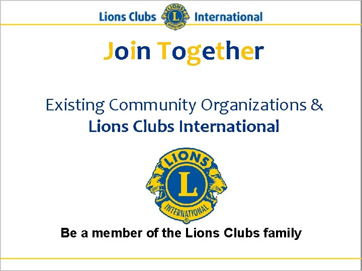 Join Together Existing Community Organizations & Lions Clubs International Be a member of the