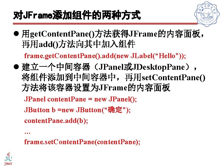 对JFrame添加组件的两种方式 l 用get. Content. Pane()方法获得JFrame的内容面板， 再用add()方法向其中加入组件 frame. get. Content. Pane(). add(new JLabel(“Hello”)); l 建立一个中间容器（JPanel或JDesktop.