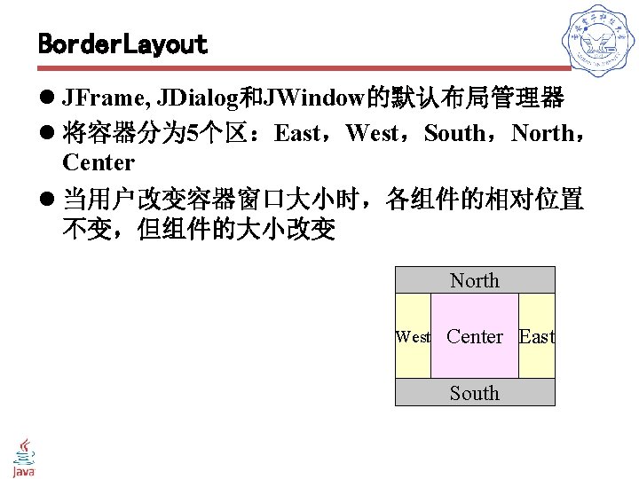 Border. Layout l JFrame, JDialog和JWindow的默认布局管理器 l 将容器分为 5个区：East，West，South，North， Center l 当用户改变容器窗口大小时，各组件的相对位置 不变，但组件的大小改变 North West