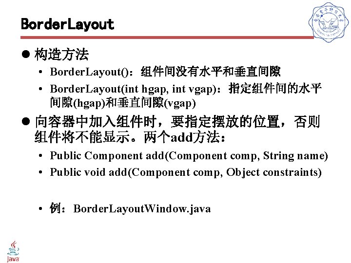 Border. Layout l 构造方法 • Border. Layout()：组件间没有水平和垂直间隙 • Border. Layout(int hgap, int vgap)：指定组件间的水平 间隙(hgap)和垂直间隙(vgap)