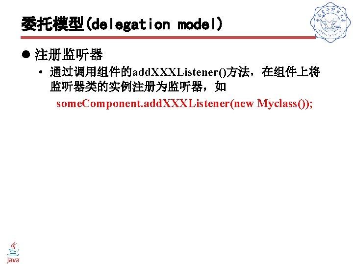 委托模型(delegation model) l 注册监听器 • 通过调用组件的add. XXXListener()方法，在组件上将 监听器类的实例注册为监听器，如 some. Component. add. XXXListener(new Myclass()); 