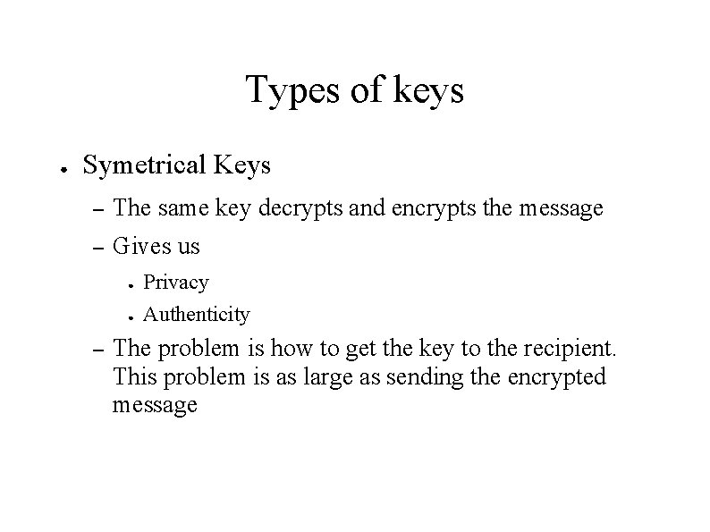 Types of keys ● Symetrical Keys – The same key decrypts and encrypts the