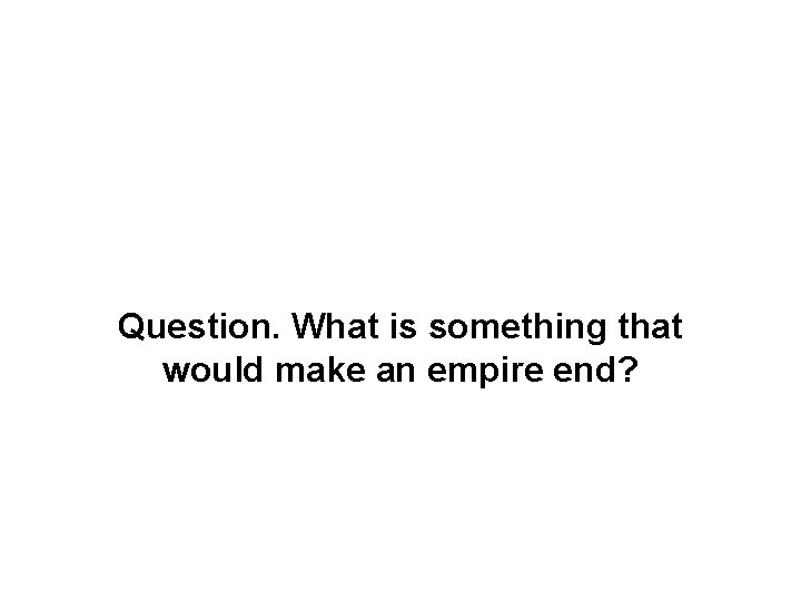 Question. What is something that would make an empire end? Question. What is something that would make an empire end?