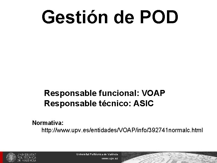 Gestión de POD Responsable funcional: VOAP Responsable técnico: ASIC Normativa: http: //www. upv. es/entidades/VOAP/info/392741