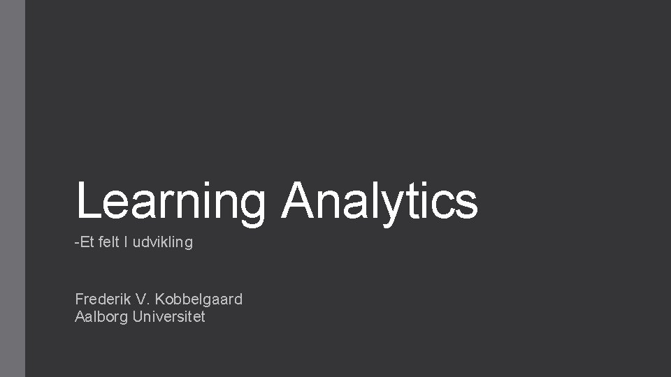 Learning Analytics -Et felt I udvikling Frederik V. Kobbelgaard Aalborg Universitet 