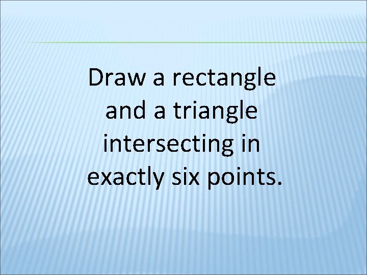 Draw a rectangle and a triangle intersecting in exactly six points. 