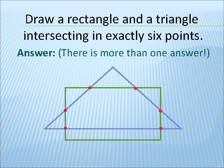 Draw a rectangle and a triangle intersecting in exactly six points. Answer: (There is