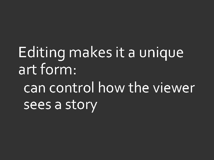 Editing makes it a unique art form: can control how the viewer sees a