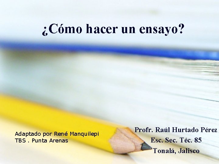 ¿Cómo hacer un ensayo? Adaptado por René Manquilepi TBS. Punta Arenas Profr. Raúl Hurtado