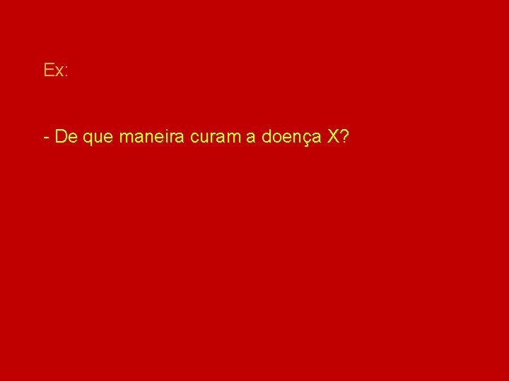 Ex: - De que maneira curam a doença X? 