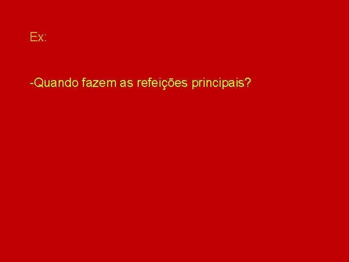 Ex: -Quando fazem as refeições principais? 