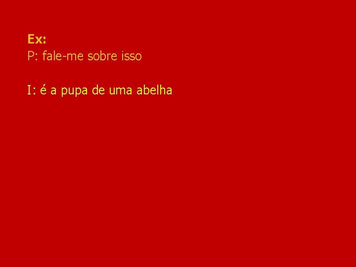 Ex: P: fale-me sobre isso I: é a pupa de uma abelha 